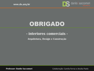 OBRIGADO
- interiores comerciais -
Arquitetura, Design e Construção
Professor: Danilo Saccomori Colaboração: Camila Ferraz e Jéssika Paelo
www.ds.arq.br
 