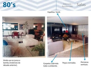 Salas- Interiores -
Residenciais80’s
Peças cromadas. Persianas
verticais.
Carpetes cobrindo
todo o ambiente.
Ainda usa-se junco e
bambu (materiais da
década anterior).
Espelhos fumê.
JOSÉ CARLOS DE MORAES
JUCAMORAES
 