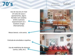 Salas- Interiores -
Residenciais70’s
Uso de mais de um nível
em salas de casas e
apartamentos, alguns
forrados com carpetes
(onde as pessoas
esparramavam-se e
recebiam amigos
informalmente).
Profusão de almofadas e espelhos.
Uso de mobiliários de alvenaria
(camas, sofás, etc.)
Mesas laterais e de centro. GIANFRANCO DEL BIANCO
SERGIO JORGE
 