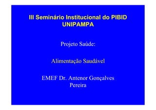 III Seminário Institucional do PIBID
            UNIPAMPA


           Projeto Saúde:

        Alimentação Saudável

    EMEF Dr. Antenor Gonçalves
             Pereira
 