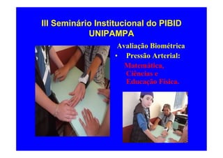 III Seminário Institucional do PIBID
            UNIPAMPA
                   Avaliação Biométrica
                  • Pressão Arterial:
                     Matemática,
                     Ciências e
                     Educação Física.
 