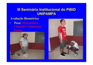 III Seminário Institucional do PIBID
                 UNIPAMPA
 Avaliação Biométrica
• Peso: Matemática,
   Ciências e Educação
   Física.
 