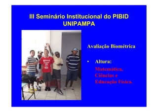 III Seminário Institucional do PIBID
            UNIPAMPA


                    Avaliação Biométrica

                    •   Altura:
                        Matemática,
                        Ciências e
                        Educação Física.
 