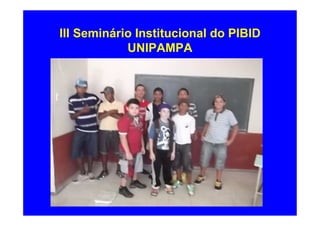 III Seminário Institucional do PIBID
            UNIPAMPA
 