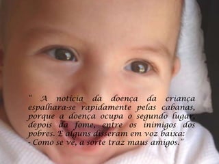 “ A notícia da doença da criança
espalhara-se rapidamente pelas cabanas,
porque a doença ocupa o segundo lugar,
depois da fome, entre os inimigos dos
pobres. E alguns disseram em voz baixa:
- Como se vê, a sorte traz maus amigos.”
 