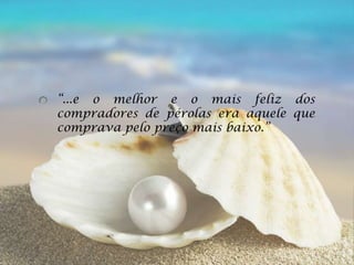 “...e o melhor e o mais feliz dos
compradores de pérolas era aquele que
comprava pelo preço mais baixo.”
 