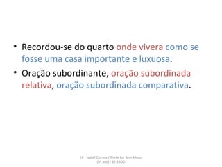 Recordou-se do quarto  onde vivera   como se fosse uma casa importante e luxuosa . Oração subordinante,  oração subordinada relativa ,  oração subordinada comparativa . LP - Isabel Correia / Atelie Ler Sem Medo (8º ano) - BE-ESOD 