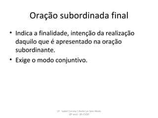 Oração subordinada final Indica a finalidade, intenção da realização daquilo que é apresentado na oração subordinante. Exige o modo conjuntivo. LP - Isabel Correia / Atelie Ler Sem Medo (8º ano) - BE-ESOD 
