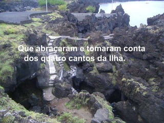 Que abraçaram e tomaram conta dos quatro cantos da Ilha. 