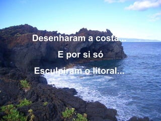 Desenharam a costa...  E por si só Esculpiram o litoral...  