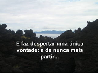 E faz despertar uma única
vontade: a de nunca mais
partir...
 