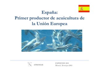 España:
             E ñ
Primer productor de acuicultura de
        la Unión Europea




                   EXPOFISH 2011
         APROMAR   Moscú. 26-mayo-2011
 