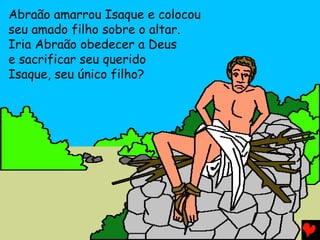 Abraão amarrou Isaque e colocou
seu amado filho sobre o altar.
Iria Abraão obedecer a Deus
e sacrificar seu querido
Isaque, seu único filho?

 