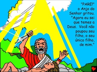 "PARE!"
o Anjo do
Senhor gritou.
"Agora eu sei
que temes a
Deus. Você não
poupou seu
filho, o seu
único filho,
de mim."

 