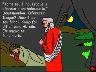 "Tome seu filho, Isaque, e
ofereca-o em holocausto,"
Deus mandou. Oferecer
Isaque? Sacrificar
seu filho? Como foi
difícil para Abraão.
Ele amava seu
filho muito.

 