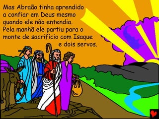 Mas Abraão tinha aprendido
a confiar em Deus mesmo
quando ele não entendia.
Pela manhã ele partiu para o
monte de sacrifício com Isaque
e dois servos.

 