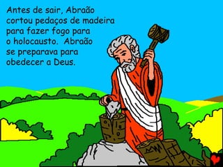 Antes de sair, Abraão
cortou pedaços de madeira
para fazer fogo para
o holocausto. Abraão
se preparava para
obedecer a Deus.

 
