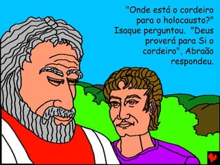 "Onde está o cordeiro
para o holocausto?"
Isaque perguntou. "Deus
proverá para Si o
cordeiro", Abraão
respondeu.

 