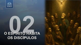 O ESPÍRITO HABITA
OS DISCÍPULOS
 