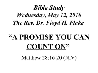 Bible Study
 Wednesday, May 12, 2010
The Rev. Dr. Floyd H. Flake

“A PROMISE YOU CAN
     COUNT ON”
   Matthew 28:16-20 (NIV)
                              1
 