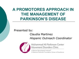 A PROMOTORES APPROACH IN
THE MANAGEMENT OF
PARKINSON’S DISEASE
Presented by:
Claudia Martinez
Hispanic Outreach Coordinator
 