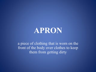 APRON
a piece of clothing that is worn on the
front of the body over clothes to keep
them from getting dirty
 