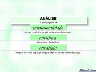 ANÁLISE
                                     a propaganda

                          intencionalidade
             vender	
  remédios	
  genéricos	
  da	
  marca	
  Eurofarma	
  

                                    estrutura
                                 elementos	
  não	
  verbais	
  

                                    estratégia
imagem	
  de	
  ícone	
  pop	
  cuja	
  imagem	
  está	
  associada	
  à	
  ideia	
  de	
  plágio	
  
 