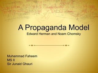 A Propaganda Model
Edward Herman and Noam Chomsky
Muhammad Faheem
MS II
Sir Junaid Ghauri
 