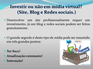  Desenvolver um site profissionalmente requer um

investimento, já um blog e redes sociais podem ser feitos
gratuitamente.
 O grande segredo é deste tipo de mídia pode ser resumido

em três grandes pontos:
 Ter foco!
 Atualização constante!

 Interação!

 