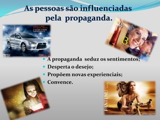 A propaganda seduz os sentimentos;
 Desperta o desejo;
 Propõem novas experienciais;
 Convence.

 
