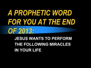 A PROPHETIC WORD
FOR YOU AT THE END
OF 2013:
JESUS WANTS TO PERFORM
THE FOLLOWING MIRACLES
IN YOUR LIFE

 