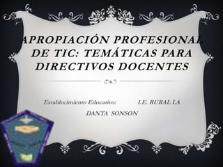 APROPIACIÓN PROFESIONAL
 DE TIC: TEMÁTICAS PARA
  DIRECTIVOS DOCENTES

  Establecimiento Educativo:    I.E. RURAL LA
                 DANTA SONSON
 