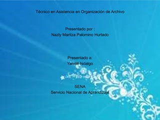 Técnico en Asistencia en Organización de Archivo
Presentado por :
Nazly Maritza Palomino Hurtado
Presentado a:
Yamilé hidalgo
SENA
Servicio Nacional de Aprendizaje
 