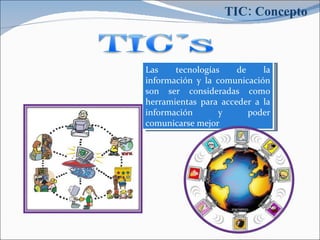 TIC: Concepto Las tecnologías de la información y la comunicación son ser consideradas como herramientas para acceder a la información y poder comunicarse mejor 