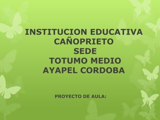 INSTITUCION EDUCATIVA
CAÑOPRIETO
SEDE
TOTUMO MEDIO
AYAPEL CORDOBA
PROYECTO DE AULA:

 