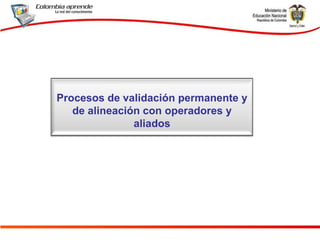 Procesos de validación permanente y de alineación con operadores y aliados 