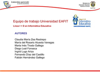 AUTORES Claudia María Zea Restrepo  María del Rosario Atuesta Venegas Marta Inés Tirado Gallego Diego Leal Fonseca  Ingrid Lugo Ariza Fernando Díaz del Castillo Fabián Hernández Gallego Equipo de trabajo Universidad EAFIT  Línea I + D en Informática Educativa 