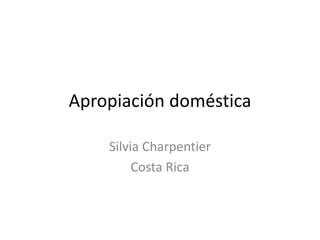 Apropiación doméstica
Silvia Charpentier
Costa Rica
 
