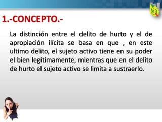 1.-CONCEPTO.-
La distinción entre el delito de hurto y el de
apropiación ilícita se basa en que , en este
ultimo delito, e...