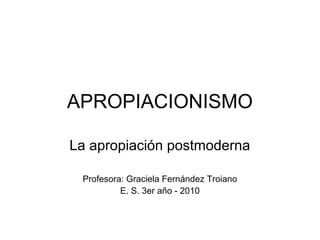 APROPIACIONISMO
La apropiación postmoderna
Profesora: Graciela Fernández Troiano
E. S. 3er año - 2010
 