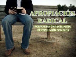 APROPIACIÓN RADICAL FORMANDO UNA DISCIPLINA  DE COMUNIÓN CON DIOS 