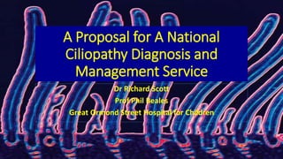 A Proposal for A National
Ciliopathy Diagnosis and
Management Service
Dr Richard Scott
Prof Phil Beales
Great Ormond Street Hospital for Children
 