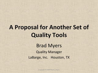 A Proposal for Another Set of Quality Tools Brad Myers Quality Manager LaBarge, Inc.  Houston, TX Copyright © 2009 Brad L. Myers 