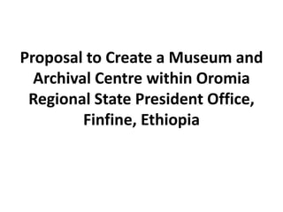 Proposal to Create a Museum and
Archival Centre within Oromia
Regional State President Office,
Finfine, Ethiopia
 