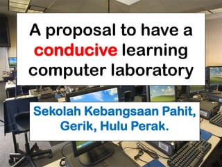 A proposal to have a
 conducive learning
computer laboratory

Sekolah Kebangsaan Pahit,
    Gerik, Hulu Perak.
 