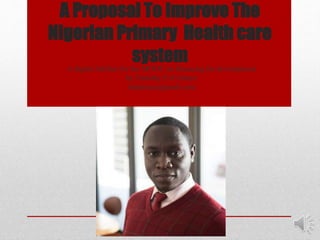 A Proposal To Improve The
Nigerian Primary Health care
systemA digital Artifact for the MOOC on financing for development
by Timothy E.O Attoye
timattoye@gmail.com
 