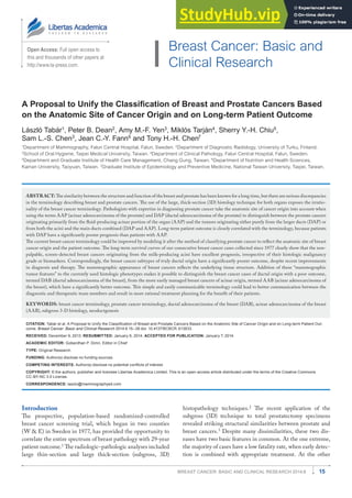 15
Breast Can
c
er: Basi
c
and Clini
c
al
R
esear
c
h 2014:8
Open Access: Full open access to
this and thousands of other papers at
http://www.la-press.com.
Breast Cancer: Basic and
Clinical Research
A Proposal to Unify the Classification of Breast and Prostate Cancers Based
on the Anatomic Site of Cancer Origin and on Long-term Patient Outcome
L
ászló
T
abár1
, Peter B.
D
ean2
,
A
my M.-F. Yen3
, Miklós
T
arján4
,
S
herry Y.-
H
. Chiu5
,
S
am
L
.-
S
. Chen3
, Jean C.-Y. Fann6
and
T
ony
H
.-
H
. Chen7
1
Department of Mammography, Falun Central Hospital, Falun, Sweden. 2
Department of Diagnostic Radiology, University of Turku, Finland.
3
School of Oral Hygiene, Taipei Medical University, Taiwan. 4
Department of Clinical Pathology, Falun Central Hospital, Falun, Sweden.
5
Department and Graduate Institute of Health Care Management, Chang Gung, Taiwan. 6
Department of Nutrition and Health Sciences,
Kainan University, Taoyuan, Taiwan. 7
Graduate Institute of Epidemiology and Preventive Medicine, National Taiwan University, Taipei, Taiwan.
Abstr
a
ct: The similarity between the structure and function of the breast and prostate has been known for a long time, but there are serious discrepancies
in the terminology describing breast and prostate cancers. The use of the large, thick-section (3D) histology technique for both organs exposes the irratio-
nality of the breast cancer terminology. Pathologists with expertise in diagnosing prostate cancer take the anatomic site of cancer origin into account when
using the terms AAP (acinar adenocarcinoma of the prostate) and DAP (ductal adenocarcinoma of the prostate) to distinguish between the prostate cancers
originating primarily from the fluid-producing acinar portion of the organ (AAP) and the tumors originating either purely from the larger ducts (DAP) or
from both the acini and the main ducts combined (DAP and AAP). Long-term patient outcome is closely correlated with the terminology, because patients
with DAP have a significantly poorer prognosis than patients with AAP.
The current breast cancer terminology could be improved by modeling it after the method of classifying prostate cancer to reflect the anatomic site of breast
cancer origin and the patient outcome. The long-term survival curves of our consecutive breast cancer cases collected since 1977 clearly show that the non-
palpable, screen-detected breast cancers originating from the milk-producing acini have excellent prognosis, irrespective of their histologic malignancy
grade or biomarkers. Correspondingly, the breast cancer subtypes of truly ductal origin have a significantly poorer outcome, despite recent improvements
in diagnosis and therapy. The mammographic appearance of breast cancers reflects the underlying tissue structure. Addition of these “mammographic
tumor features” to the currently used histologic phenotypes makes it possible to distinguish the breast cancer cases of ductal origin with a poor outcome,
termed DAB (ductal adenocarcinoma of the breast), from the more easily managed breast cancers of acinar origin, termed AAB (acinar adenocarcinoma of
the breast), which have a significantly better outcome. This simple and easily communicable terminology could lead to better communication between the
diagnostic and therapeutic team members and result in more rational treatment planning for the benefit of their patients.
KEYWO
R
D
S
: breast cancer terminology, prostate cancer terminology, ductal adenocarcinoma of the breast (DAB), acinar adenocarcinoma of the breast
(AAB), subgross 3-D histology, neoductgenesis
Cit
a
ti
o
n: Tabár et al. A Proposal to Unify the Classification of Breast and Prostate Cancers Based on the Anatomic Site of Cancer Origin and on Long-term Patient Out-
come. Breast Cancer: Basic and Clinical Research 2014:8 15–38 doi: 10.4137/BCBC
R
.
S
13833.
Re
c
eived: December 9, 2013. ReS
ub
mitted: January 6, 2014. A
cc
e
p
ted f
or
publ
i
ca
ti
o
n: January 7, 2014.
A
ca
demi
c
edit
or
: Goberdhan P.
D
imri,
E
ditor in Chief
T
YP
E
: Original Research
Fu
nding: Author(s) disclose no funding sources.
C
o
m
p
eting
I
nte
r
e
s
t
s
: Author(s) disclose no potential conflicts of interest.
C
opyr
ight: © the authors, publisher and licensee Libertas Academica Limited. This is an open-access article distributed under the terms of the Creative Commons
CC-BY-NC 3.0 License.
C
orr
e
spo
nden
c
e: laszlo@mammographyed.com
Introduction
The prospective, population-based randomized-controlled
breast cancer screening trial, which began in two counties
(W & E) in Sweden in 1977, has provided the opportunity to
correlate the entire spectrum of breast pathology with 29-year
patient outcome.1
The radiologic–pathologic analyses included
large thin-section and large thick-section (subgross, 3D)
histopathology techniques.2
The recent application of the
subgross (3D) technique to total prostatectomy specimens
revealed striking structural similarities between prostate and
breast cancers.3
Despite many dissimilarities, these two dis-
eases have two basic features in common. At the one extreme,
the majority of cases have a low fatality rate, when early detec-
tion is combined with appropriate treatment. At the other
 