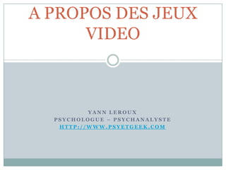 A PROPOS DES JEUX
      VIDEO



          YANN LEROUX
  PSYCHOLOGUE – PSYCHANALYSTE
   HTTP://WWW.PSYETGEEK.COM
 