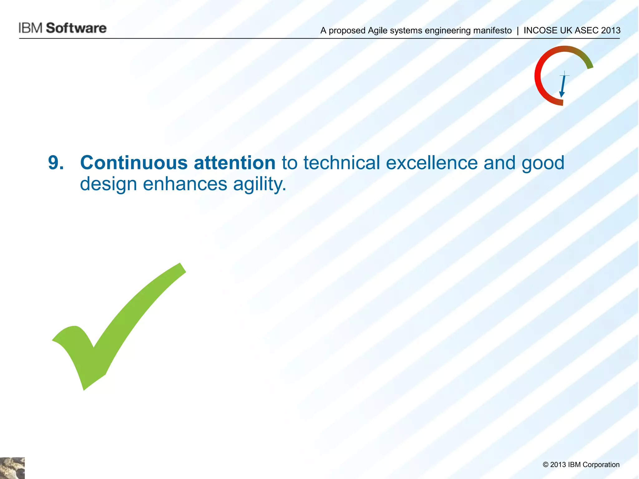 A proposed Agile systems engineering manifesto | INCOSE UK ASEC 2013

9. Continuous attention to technical excellence and good
design enhances agility.


© 2013 IBM Corporation

 