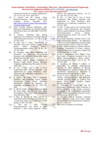 Essam Shaaban, Yehia Helmy, Ayman Khedr, Mona Nasr / International Journal of Engineering
Research and Applications (IJERA) ISSN: 2248-9622 www.ijera.com
Vol. 2, Issue 4, June-July 2012, pp.693-697
697 | P a g e
International Journal of Computer Applications,
vol. 19, no. 8, pp. 35-41, April, 2011
[2] V. Lazarov and M. Capota. Churn
Prediction. Business Analytics Course. TUM
Computer Science, December 2007.
http://home.in.tum.de/~lazarov/files/research/pap
ers/churn-prediction.pdf
[3] Carlo Vercellis, Business Intelligence: Data
Mining and Optimization for Decision Making,
John Wiley & Sons, Ltd. 2009 ISBN: 978-0-470-
51138-1
[4] S. Gotovac. “Modeling Data Mining
Applications for Prediction of Prepaid Churn in
Telecommunication Services,” vol. 51, no. 3, pp.
275-283, 2010
[5] H. Kim, and C. Yoon, “Determinants of
subscriber churn and customer loyalty in the
Korean mobile telephony market.”
Telecommunications Policy. Vol. 28 No.: PP.
751-765, 2004.
[6] M. Hassouna, Agent Based Modelling and
Simulation: An Examination of Customer
Retention in the UK Mobile Market. PhD thesis,
Brunel University, UK, 2012.
[7] K. Muata, and O. Bryson, Evaluation of
Decision Trees: AMulti Criteria Approach,
Computers and Operational Research, 31, 1933-
1945, 2004
[8] W. Au, C. Chan, and X. Yao, A Novel
Evolutionary Data Mining Algorithm with
Applications to Churn Prediction, IEEE
transactions on evolutionary computation, 7, 6,
532-545, 2003.
[9] R. Behara, W. Fisher, and J. Lemmink,
Modelling and Evaluating Service Quality
Measurement Using Neural Networks,
International journal of operations and
production management, 22, 10, 1162-1185,
2002.
[10] Ö. SELVİ, Traffic Accident Predictions Based
On Fuzzy Logic Approach For Safer Urban
Environments, Case Study: Izmir Metropolitan
Area, PhD thesis, 2009.
[11] P Datta, B. Masand, D. Mani, and B. Li,
Automated Cellular Modeling and Prediction on
a Large Scale, Issues on the application of data
mining, 14, 485- 502, 2001
[12] C. Wei and I. Chiu, “Turning
telecommunications call details to churn
prediction: a data mining approach,” Expert
Systems with Applications, Elsevier , vol. 23,
no. 2, pp. 103-112, Aug. 2002.
[13] W. Au, , C. Chan, and X. Yao, A Novel
Evolutionary Data Mining Algorithm with
Applications to Churn Prediction, IEEE
transactions on evolutionary computation, 7, 6,
532-545, 2003
[14] H. Ahn, , P. Hana, and S. Lee, Customer churn
analysis: Churn determinants and mediation
effects of partial defection in the Korean mobile
telecommunications service industry.
Telecommunications Policy. Vol. 30 No.: PP.
552-568, 2006)
[15] L. Junxiang. Predicting Customer Churn in the
Telecommunications Industry – An Application
of Survival Analysis Modeling Using SAS. Data
mining techniques. SUGI 27. Paper 114, 2007
[16] S. Piotr. Global Perspectives Mobile Operator
Customer Classification in Churn Analysis.
Technical University of Szczecin, Poland SAS
Global Forum, pp. 1-5, 2008.
[17] B. Seo, C. Ranganathan, and Y. Babad,. “Two-
level model of customer retention in the US
mobile telecommunications service market.”
Telecommunications Policy. Vol. 32 No.: PP.
182-196, 2008
[18] A. tamaddoni, M. Moeini, I. Akbari, A.
Akbarzadeh, "A dual-step multi-algorithm
approach for churn prediction in Pre-paid
telecommunications service providers", the 6th
International Conference on Innovation &
Management, SÃO PAULO, Brazil, 2009.
[19] H. Lee, Y. Lee, H. Cho, K. Im, and Y. S. Kim,
“Mining churning behaviors and developing
retention strategies based on a partial least
squares (PLS) model,” Decision Support
Systems, July 2011.
[20] V. Yeshwanth, V. Vemal Raj, and M.
Sharavanan, “Evolutionary Churn Prediction in
Mobile Networks Using Hybrid Learning,”
Proceedings of the Twenty-Fourth International
Florida Artificial Intelligence Research Society
Conference, pp. 471-476, 2011
[21] M. Fasanghari and A. Keramati. Customer
Churn Prediction Using Local Linear Model
Tree for Iranian Telecommunication Companies.
pp. 25-37, July 2011.
[22] http://www.cs.waikato.ac.nz/ml/weka/
 